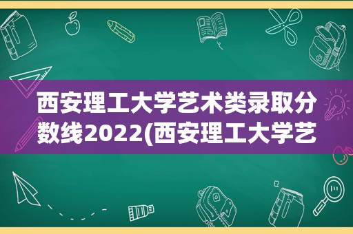 西安理工大学艺术类录取分数线2022(西安理工大学艺术生)