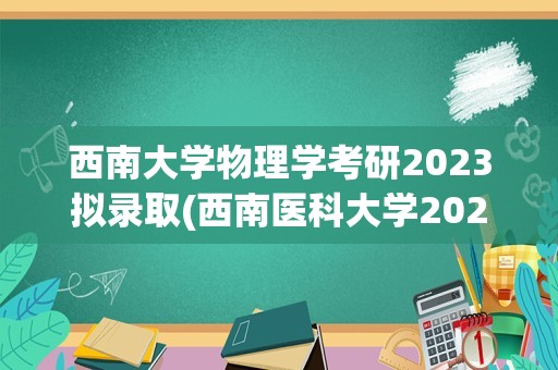 西南大学物理学考研2023拟录取(西南医科大学2023年研究生录取人员名单)