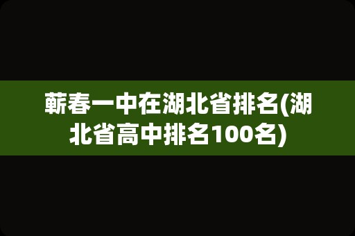 蕲春一中在湖北省排名(湖北省高中排名100名)