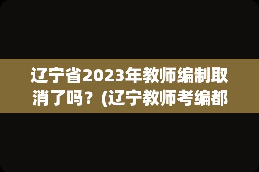 辽宁省2023年教师编制取消了吗？(辽宁教师考编都几月份)