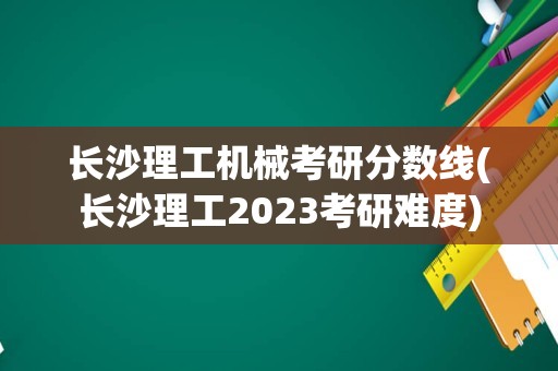 长沙理工机械考研分数线(长沙理工2023考研难度)