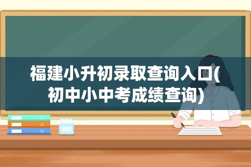 福建小升初录取查询入口(初中小中考成绩查询)