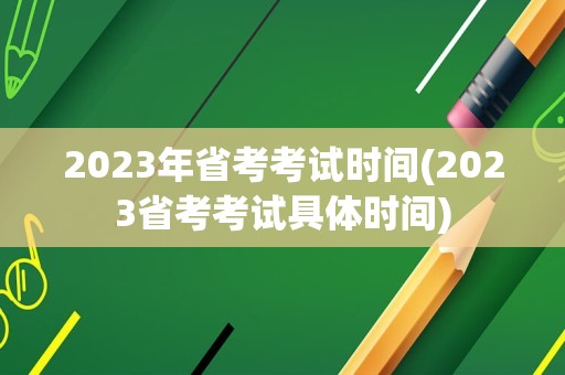 2023年省考考试时间(2023省考考试具体时间)