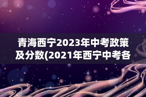 青海西宁2023年中考政策及分数(2021年西宁中考各学校录取分数线)