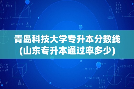 青岛科技大学专升本分数线(山东专升本通过率多少)