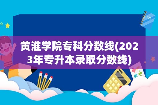 黄淮学院专科分数线(2023年专升本录取分数线)