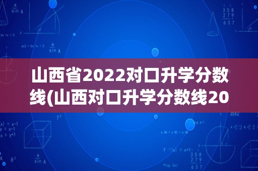 山西省2022对口升学分数线(山西对口升学分数线2022)