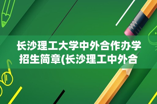 长沙理工大学中外合作办学招生简章(长沙理工中外合作办学学费)