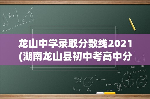 龙山中学录取分数线2021(湖南龙山县初中考高中分数线)