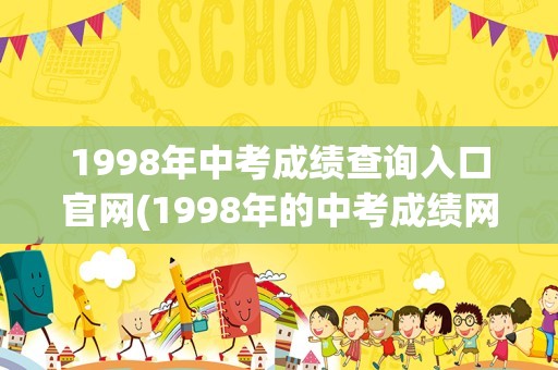 1998年中考成绩查询入口官网(1998年的中考成绩网上能查不)