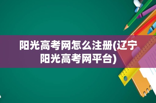 阳光高考网怎么注册(辽宁阳光高考网平台)