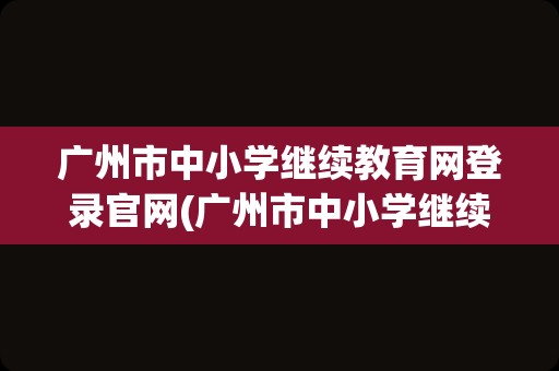 广州市中小学继续教育网登录官网(广州市中小学继续教育网登录入口学员登录)