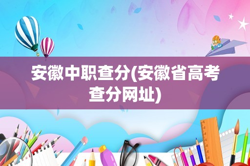 安徽中职查分(安徽省高考查分网址)