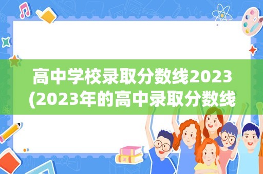 高中学校录取分数线2023(2023年的高中录取分数线)