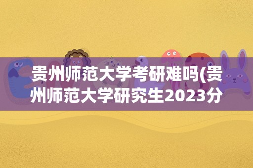 贵州师范大学考研难吗(贵州师范大学研究生2023分数线)