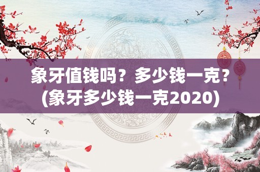 象牙值钱吗？多少钱一克？(象牙多少钱一克2020)