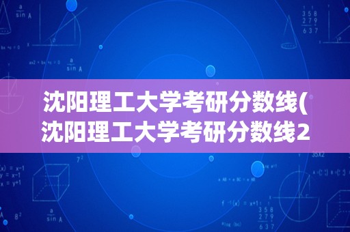 沈阳理工大学考研分数线(沈阳理工大学考研分数线2023)