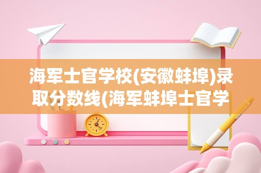 海军士官学校(安徽蚌埠)录取分数线(海军蚌埠士官学校是几本)