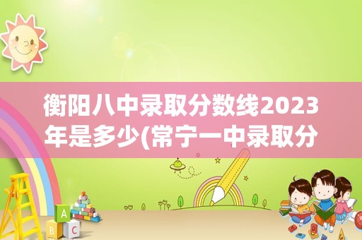 衡阳八中录取分数线2023年是多少(常宁一中录取分数线2023)