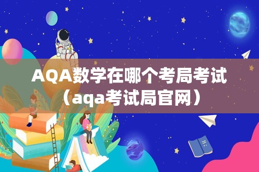 AQA数学在哪个考局考试（aqa考试局官网） 