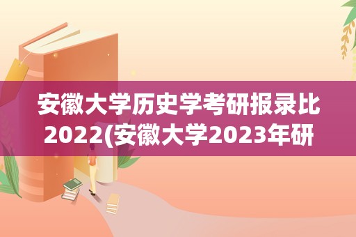 安徽大学历史学考研报录比2022(安徽大学2023年研究生报考人数)