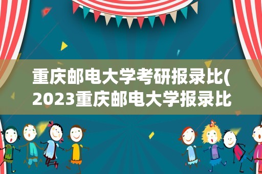 重庆邮电大学考研报录比(2023重庆邮电大学报录比多少)