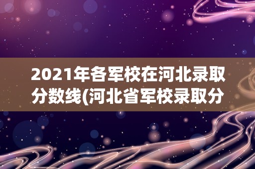 2021年各军校在河北录取分数线(河北省军校录取分数线)