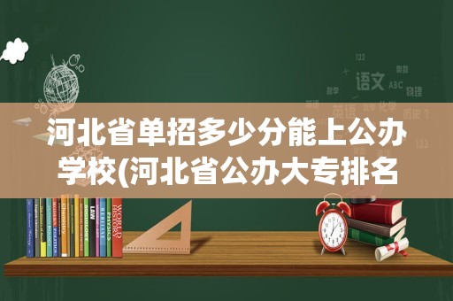 河北省单招多少分能上公办学校(河北省公办大专排名及分数线)