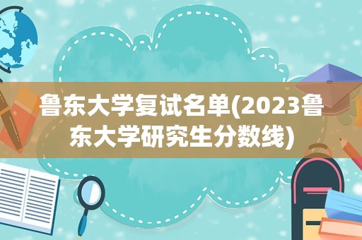 鲁东大学复试名单(2023鲁东大学研究生分数线)