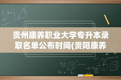 贵州康养职业大学专升本录取名单公布时间(贵阳康养职业大学本科招生几年了)