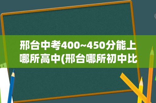 邢台中考400~450分能上哪所高中(邢台哪所初中比较好)