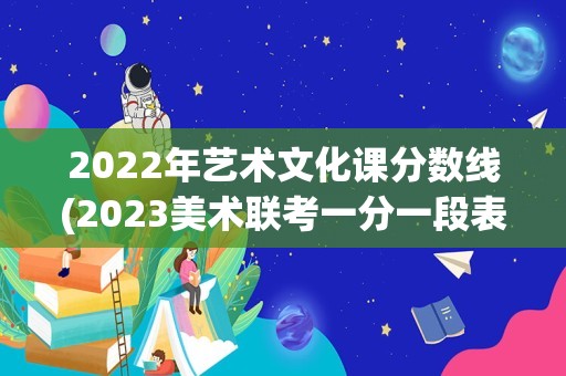 2022年艺术文化课分数线(2023美术联考一分一段表)