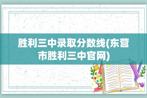 胜利三中录取分数线(东营市胜利三中官网)