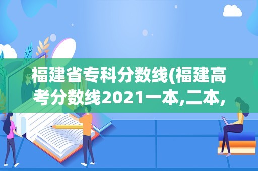 福建省专科分数线(福建高考分数线2021一本,二本,专科分数线是多少)