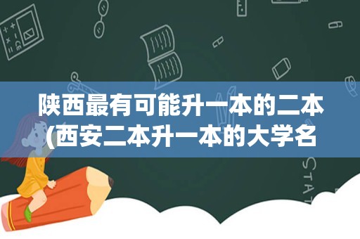 陕西最有可能升一本的二本(西安二本升一本的大学名单)