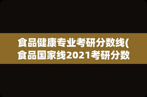 食品健康专业考研分数线(食品国家线2021考研分数线)