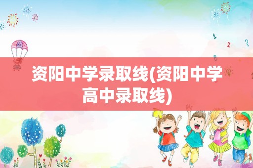 资阳中学录取线(资阳中学高中录取线)