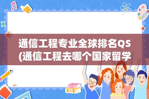 通信工程专业全球排名QS(通信工程去哪个国家留学好)