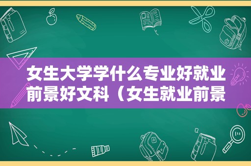 女生大学学什么专业好就业前景好文科（女生就业前景好的行业）