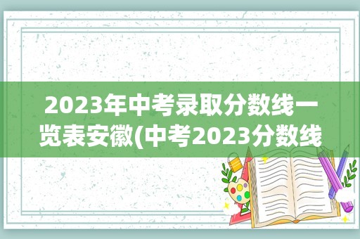 2023年中考录取分数线一览表安徽(中考2023分数线公布)