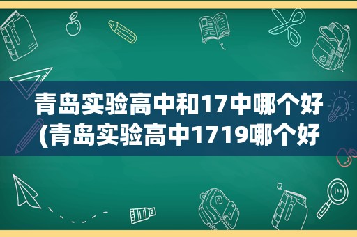 青岛实验高中和17中哪个好(青岛实验高中1719哪个好)