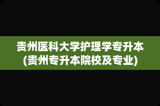 贵州医科大学护理学专升本(贵州专升本院校及专业)