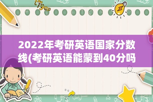 2022年考研英语国家分数线(考研英语能蒙到40分吗)