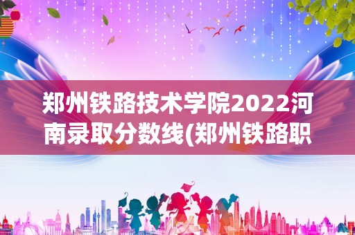 郑州铁路技术学院2022河南录取分数线(郑州铁路职业技术学院2022录取线)