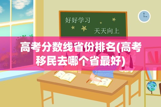 高考分数线省份排名(高考移民去哪个省最好)