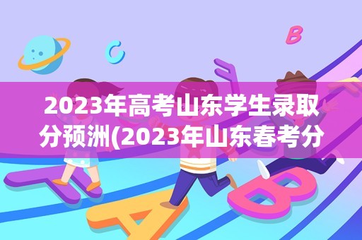 2023年高考山东学生录取分预洲(2023年山东春考分数线是多少)