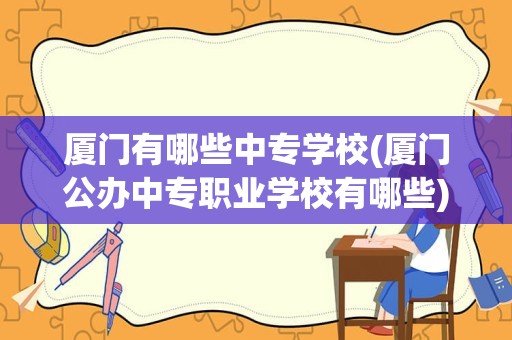 厦门有哪些中专学校(厦门公办中专职业学校有哪些)