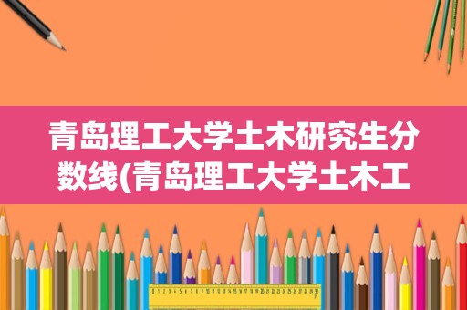 青岛理工大学土木研究生分数线(青岛理工大学土木工程专硕分数线)