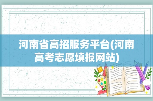 河南省高招服务平台(河南高考志愿填报网站)