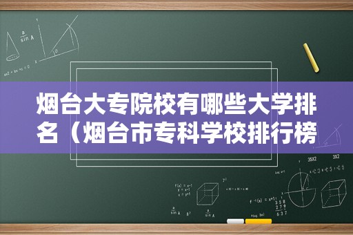 烟台大专院校有哪些大学排名（烟台市专科学校排行榜） 